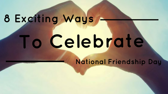 8 Exciting Ways To Celebrate National Friendship Day